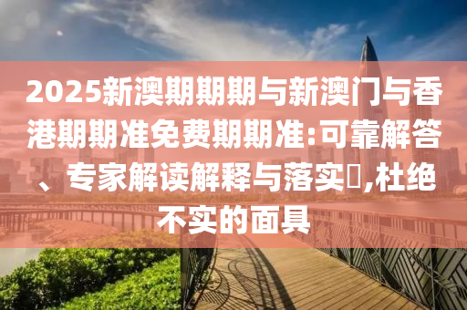 2025新澳期期期與新澳門與香港期期準免費期期準:可靠解答、專家解讀解釋與落實?,杜絕不實的面具