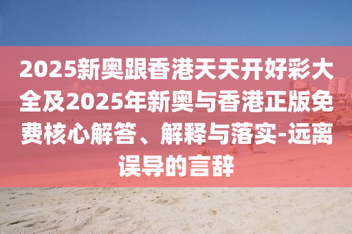2025新奧跟香港天天開好彩大全及2025年新奧與香港正版免費(fèi)核心解答、解釋與落實(shí)-遠(yuǎn)離誤導(dǎo)的言辭