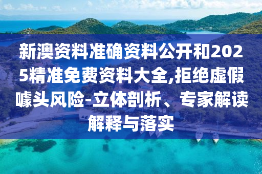 新澳資料準確資料公開和2025精準免費資料大全,拒絕虛假噱頭風險-立體剖析、專家解讀解釋與落實