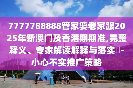 7777788888管家婆老家跟2025年新澳門及香港期期準,完整釋義、專家解讀解釋與落實?-小心不實推廣策略