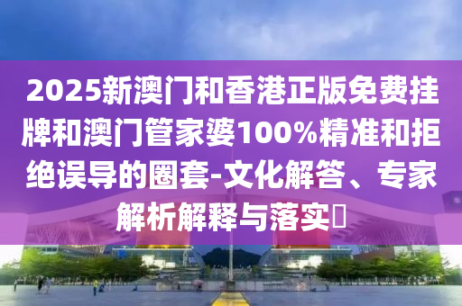 2025新澳門和香港正版免費(fèi)掛牌和澳門管家婆100%精準(zhǔn)和拒絕誤導(dǎo)的圈套-文化解答、專家解析解釋與落實(shí)?