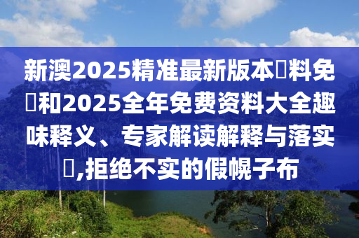 新澳2025精準最新版本資料免費和2025全年免費資料大全趣味釋義、專家解讀解釋與落實?,拒絕不實的假幌子布