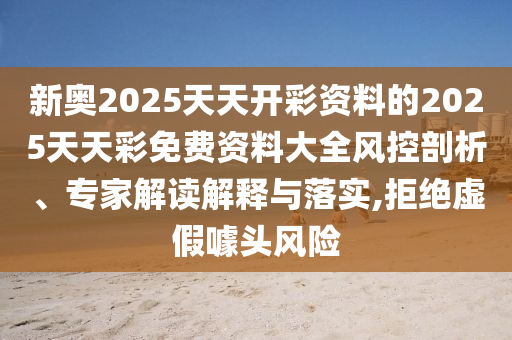 新奧2025天天開彩資料的2025天天彩免費資料大全風控剖析、專家解讀解釋與落實,拒絕虛假噱頭風險