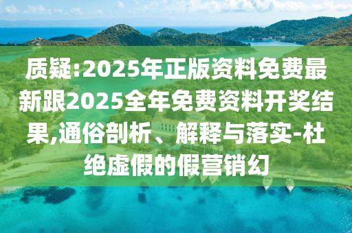 質(zhì)疑:2025年正版資料免費(fèi)最新跟2025全年免費(fèi)資料開(kāi)獎(jiǎng)結(jié)果,通俗剖析、解釋與落實(shí)-杜絕虛假的假營(yíng)銷(xiāo)幻