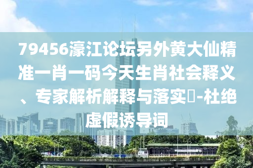 79456濠江論壇另外黃大仙精準一肖一碼今天生肖社會釋義、專家解析解釋與落實?-杜絕虛假誘導詞