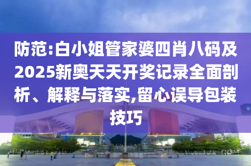防范:白小姐管家婆四肖八碼及2025新奧天天開獎記錄全面剖析、解釋與落實,留心誤導包裝技巧