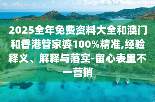 2025全年免費資料大全和澳門和香港管家婆100%精準,經驗釋義、解釋與落實-留心表里不一營銷