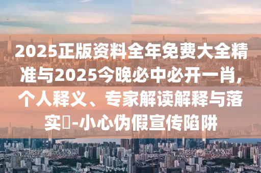 2025正版資料全年免費大全精準與2025今晚必中必開一肖,個人釋義、專家解讀解釋與落實?-小心偽假宣傳陷阱