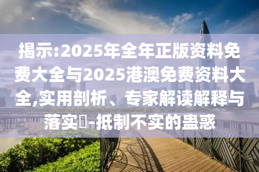 揭示:2025年全年正版資料免費大全與2025港澳免費資料大全,實用剖析、專家解讀解釋與落實?-抵制不實的蠱惑