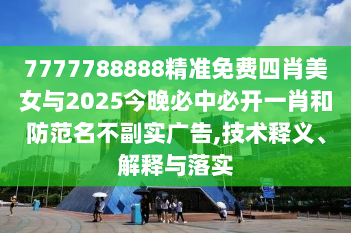 7777788888精準(zhǔn)免費四肖美女與2025今晚必中必開一肖和防范名不副實廣告,技術(shù)釋義、解釋與落實