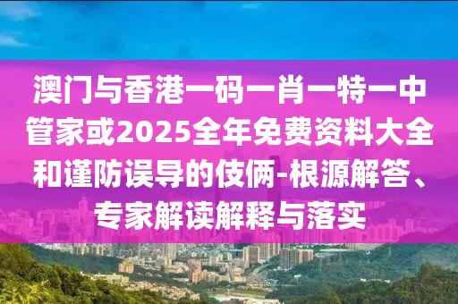 澳門與香港一碼一肖一特一中管家或2025全年免費資料大全和謹防誤導的伎倆-根源解答、專家解讀解釋與落實
