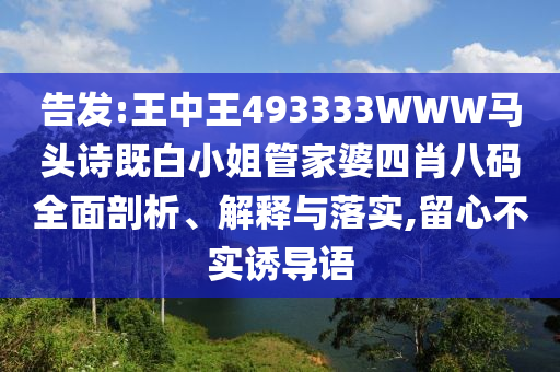 告發:王中王493333WWW馬頭詩既白小姐管家婆四肖八碼全面剖析、解釋與落實,留心不實誘導語