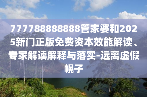 777788888888管家婆和2025新門正版免費資本效能解讀、專家解讀解釋與落實-遠(yuǎn)離虛假幌子