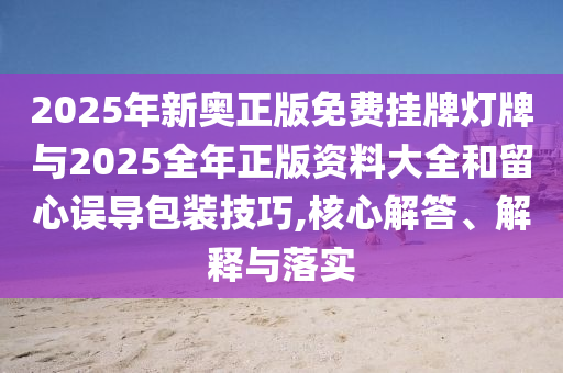 2025年新奧正版免費掛牌燈牌與2025全年正版資料大全和留心誤導包裝技巧,核心解答、解釋與落實