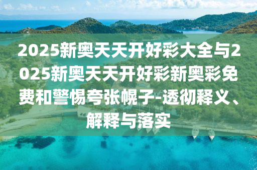 2025新奧天天開好彩大全與2025新奧天天開好彩新奧彩免費和警惕夸張幌子-透徹釋義、解釋與落實