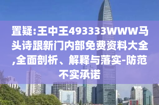 置疑:王中王493333WWW馬頭詩跟新門內部免費資料大全,全面剖析、解釋與落實-防范不實承諾