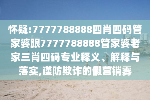 懷疑:7777788888四肖四碼管家婆跟7777788888管家婆老家三肖四碼專業釋義、解釋與落實,謹防欺詐的假營銷霧