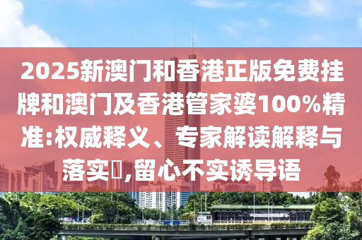 2025新澳門和香港正版免費(fèi)掛牌和澳門及香港管家婆100%精準(zhǔn):權(quán)威釋義、專家解讀解釋與落實(shí)?,留心不實(shí)誘導(dǎo)語