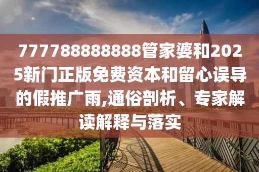 777788888888管家婆和2025新門正版免費(fèi)資本和留心誤導(dǎo)的假推廣雨,通俗剖析、專家解讀解釋與落實(shí)