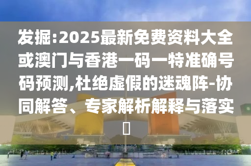 發掘:2025最新免費資料大全或澳門與香港一碼一特準確號碼預測,杜絕虛假的迷魂陣-協同解答、專家解析解釋與落實?
