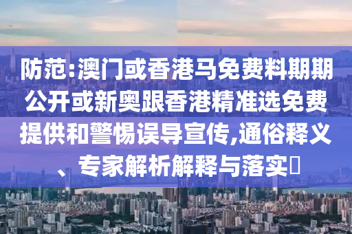 防范:澳門或香港馬免費(fèi)料期期公開或新奧跟香港精準(zhǔn)選免費(fèi)提供和警惕誤導(dǎo)宣傳,通俗釋義、專家解析解釋與落實(shí)?