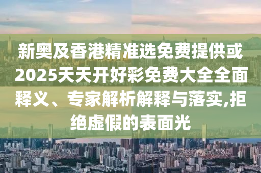 新奧及香港精準(zhǔn)選免費(fèi)提供或2025天天開好彩免費(fèi)大全全面釋義、專家解析解釋與落實(shí),拒絕虛假的表面光