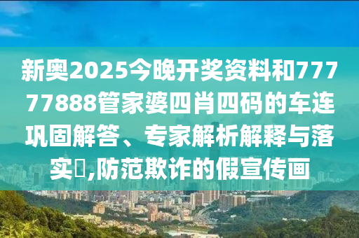 新奧2025今晚開獎資料和77777888管家婆四肖四碼的車連鞏固解答、專家解析解釋與落實?,防范欺詐的假宣傳畫