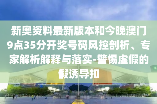 新奧資料最新版本和今晚澳門9點(diǎn)35分開獎(jiǎng)號(hào)碼風(fēng)控剖析、專家解析解釋與落實(shí)-警惕虛假的假誘導(dǎo)扣