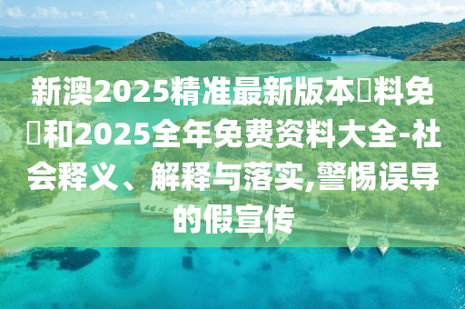 新澳2025精準最新版本資料免費和2025全年免費資料大全-社會釋義、解釋與落實,警惕誤導的假宣傳