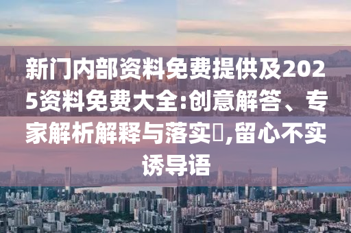新門內部資料免費提供及2025資料免費大全:創意解答、專家解析解釋與落實?,留心不實誘導語