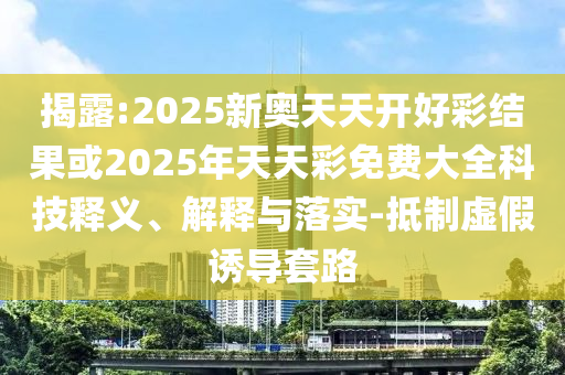 揭露:2025新奧天天開好彩結果或2025年天天彩免費大全科技釋義、解釋與落實-抵制虛假誘導套路