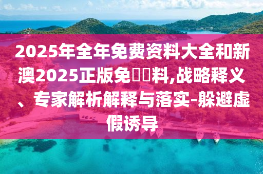 2025年全年免費資料大全和新澳2025正版免費資料,戰略釋義、專家解析解釋與落實-躲避虛假誘導