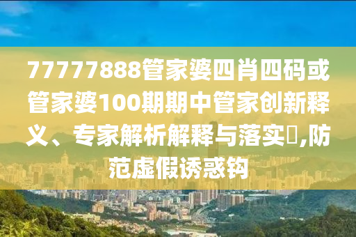 77777888管家婆四肖四碼或管家婆100期期中管家創(chuàng)新釋義、專家解析解釋與落實(shí)?,防范虛假誘惑鉤