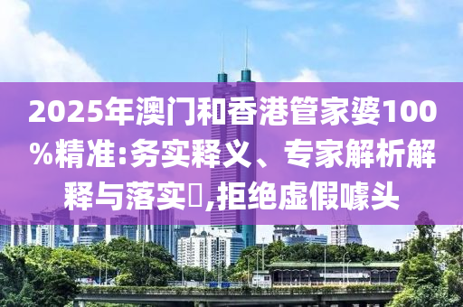 2025年澳門和香港管家婆100%精準:務實釋義、專家解析解釋與落實?,拒絕虛假噱頭