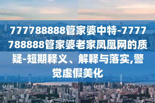 777788888管家婆中特-7777788888管家婆老家鳳凰網的質疑-短期釋義、解釋與落實,警覺虛假美化