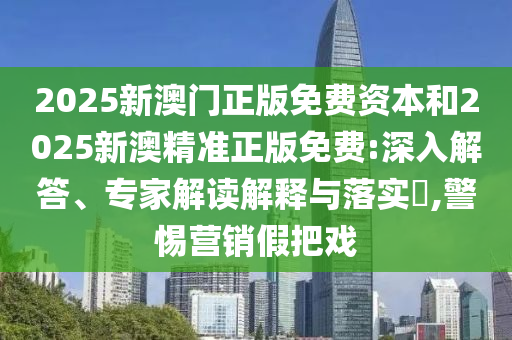 2025新澳門正版免費資本和2025新澳精準正版免費:深入解答、專家解讀解釋與落實?,警惕營銷假把戲