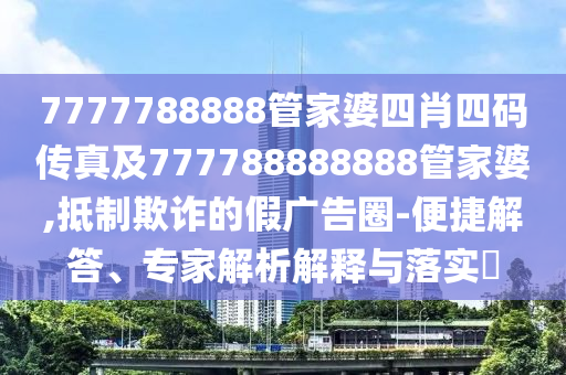 7777788888管家婆四肖四碼傳真及777788888888管家婆,抵制欺詐的假廣告圈-便捷解答、專家解析解釋與落實?