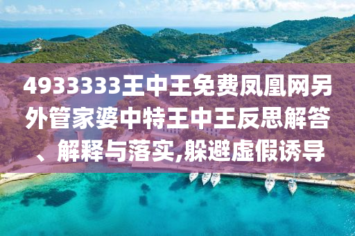 4933333王中王免費鳳凰網另外管家婆中特王中王反思解答、解釋與落實,躲避虛假誘導
