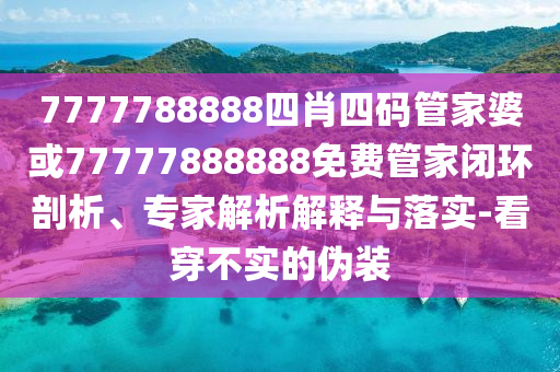7777788888四肖四碼管家婆或77777888888免費管家閉環剖析、專家解析解釋與落實-看穿不實的偽裝