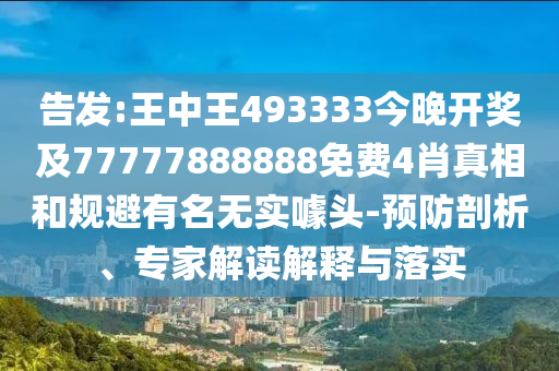 告發:王中王493333今晚開獎及77777888888免費4肖真相和規避有名無實噱頭-預防剖析、專家解讀解釋與落實