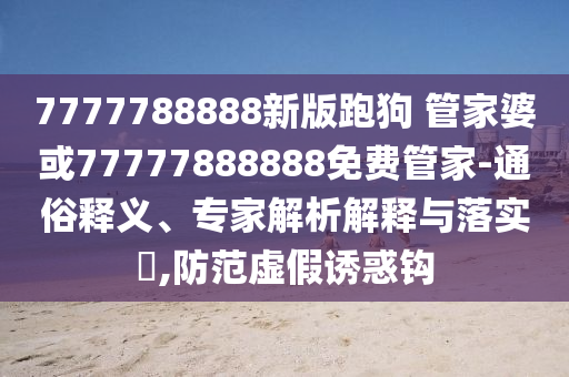 7777788888新版跑狗 管家婆或77777888888免費管家-通俗釋義、專家解析解釋與落實?,防范虛假誘惑鉤