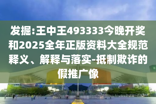 發掘:王中王493333今晚開獎和2025全年正版資料大全規范釋義、解釋與落實-抵制欺詐的假推廣像