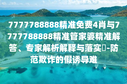 7777788888精準免費4肖與7777788888精準管家婆精準解答、專家解析解釋與落實?-防范欺詐的假誘導難