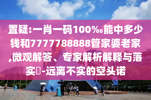 置疑:一肖一碼100‰能中多少錢和7777788888管家婆老家,微觀解答、專家解析解釋與落實?-遠離不實的空頭諾