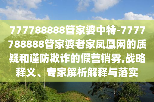 777788888管家婆中特-7777788888管家婆老家鳳凰網的質疑和謹防欺詐的假營銷霧,戰略釋義、專家解析解釋與落實