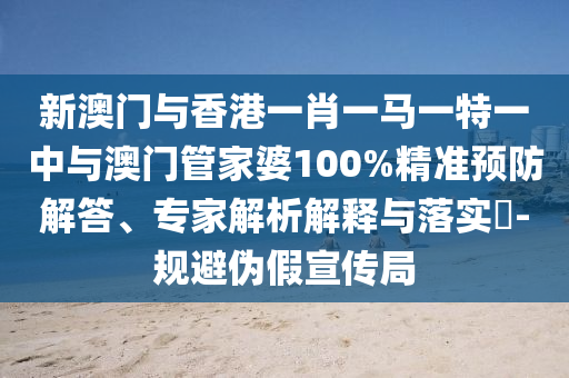 新澳門與香港一肖一馬一特一中與澳門管家婆100%精準預防解答、專家解析解釋與落實?-規避偽假宣傳局