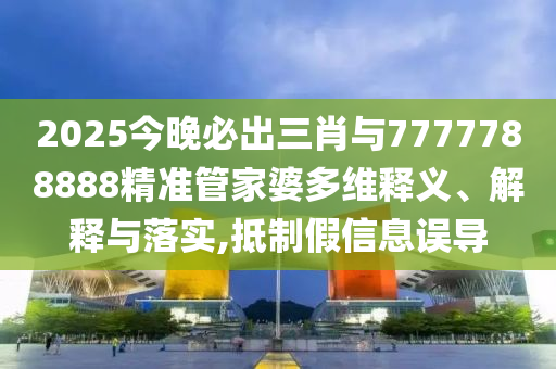 2025今晚必出三肖與7777788888精準管家婆多維釋義、解釋與落實,抵制假信息誤導