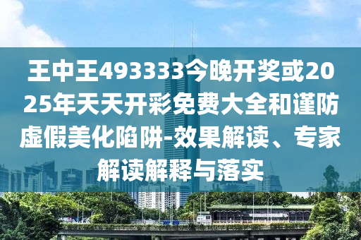 王中王493333今晚開獎或2025年天天開彩免費大全和謹防虛假美化陷阱-效果解讀、專家解讀解釋與落實