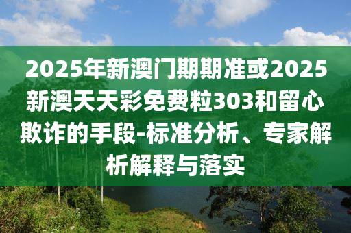 2025年新澳門期期準或2025新澳天天彩免費粒303和留心欺詐的手段-標準分析、專家解析解釋與落實