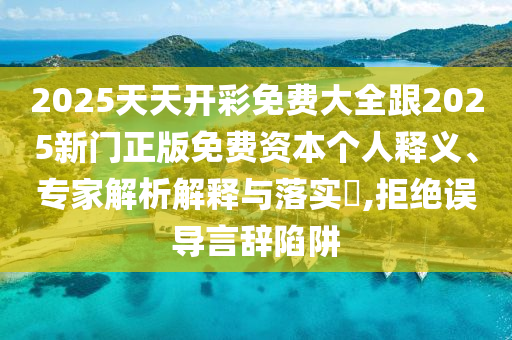 2025天天開(kāi)彩免費(fèi)大全跟2025新門(mén)正版免費(fèi)資本個(gè)人釋義、專(zhuān)家解析解釋與落實(shí)?,拒絕誤導(dǎo)言辭陷阱